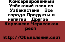 Консервированный Узбекский плов из Узбекистана - Все города Продукты и напитки » Другое   . Карачаево-Черкесская респ.